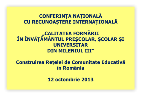 CONFERINȚA NAȚIONALĂ CU RECUNOAȘTERE INTERNAȚIONALĂ  CALITATEA FORMĂRII N NVĂȚĂMNTUL PREȘCOLAR, ȘCOLAR ȘI UNIVERSITAR  DIN MILENIUL III  Construirea Rețelei de Comunitate Educativă  n Romnia  12 octombrie 2013