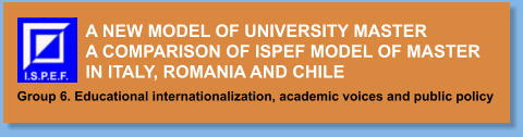 A NEW MODEL OF UNIVERSITY MASTER A COMPARISON OF ISPEF MODEL OF MASTER IN ITALY, ROMANIA AND CHILE Group 6. Educational internationalization, academic voices and public policy